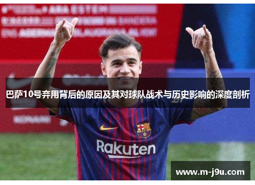 巴萨10号弃用背后的原因及其对球队战术与历史影响的深度剖析 巴萨10号弃用背后的原因及其对球队战术与历史影响的深度剖析