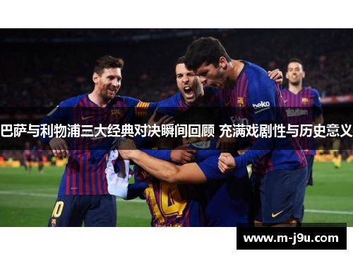 巴萨与利物浦三大经典对决瞬间回顾 充满戏剧性与历史意义