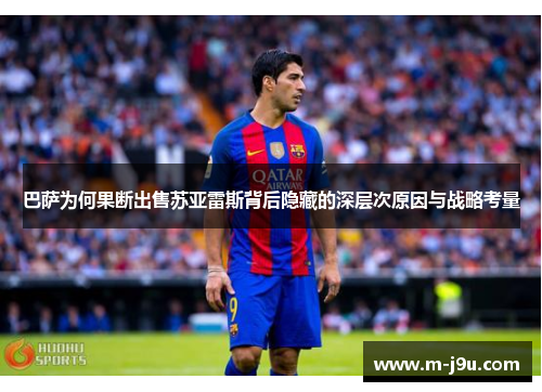 巴萨为何果断出售苏亚雷斯背后隐藏的深层次原因与战略考量