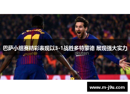 巴萨小组赛精彩表现以3-1战胜多特蒙德 展现强大实力