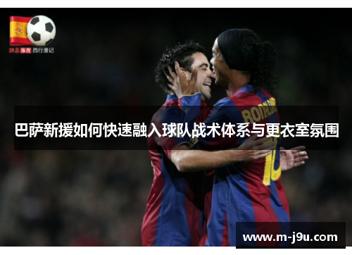 巴萨新援如何快速融入球队战术体系与更衣室氛围