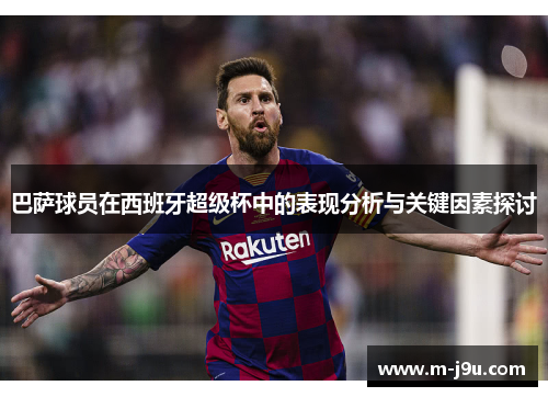 巴萨球员在西班牙超级杯中的表现分析与关键因素探讨 巴萨球员在西班牙超级杯中的表现分析与关键因素探讨