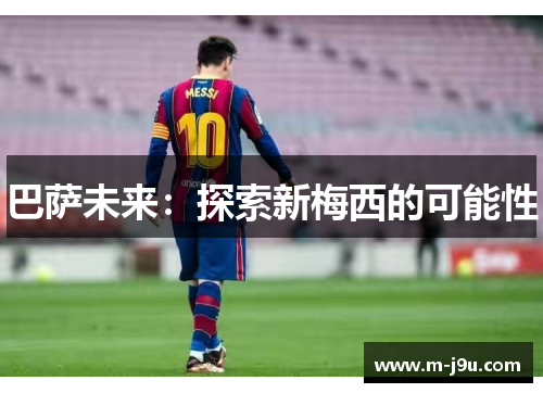 巴萨未来:探索新梅西的可能性 巴萨未来:探索新梅西的可能性