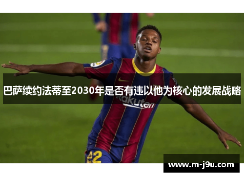 巴萨续约法蒂至2030年是否有违以他为核心的发展战略 巴萨续约法蒂至2030年是否有违以他为核心的发展战略