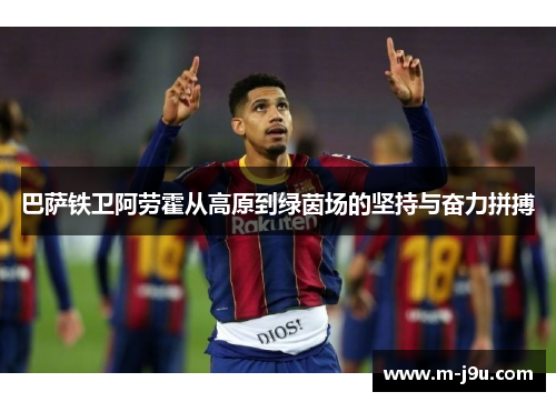 巴萨铁卫阿劳霍从高原到绿茵场的坚持与奋力拼搏 巴萨铁卫阿劳霍从高原到绿茵场的坚持与奋力拼搏