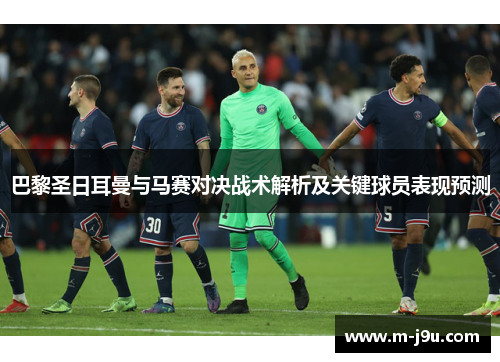 巴黎圣日耳曼与马赛对决战术解析及关键球员表现预测 巴黎圣日耳曼与马赛对决战术解析及关键球员表现预测