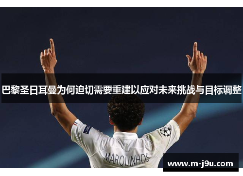 巴黎圣日耳曼为何迫切需要重建以应对未来挑战与目标调整