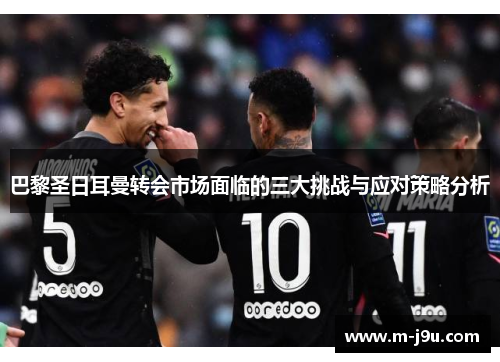 巴黎圣日耳曼转会市场面临的三大挑战与应对策略分析 巴黎圣日耳曼转会市场面临的三大挑战与应对策略分析