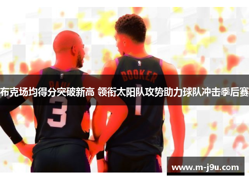 布克场均得分突破新高 领衔太阳队攻势助力球队冲击季后赛 布克场均得分突破新高 领衔太阳队攻势助力球队冲击季后赛