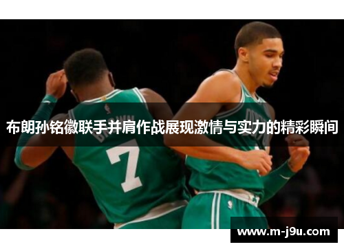 布朗孙铭徽联手并肩作战展现激情与实力的精彩瞬间