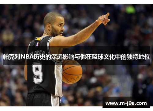 帕克对NBA历史的深远影响与他在篮球文化中的独特地位
