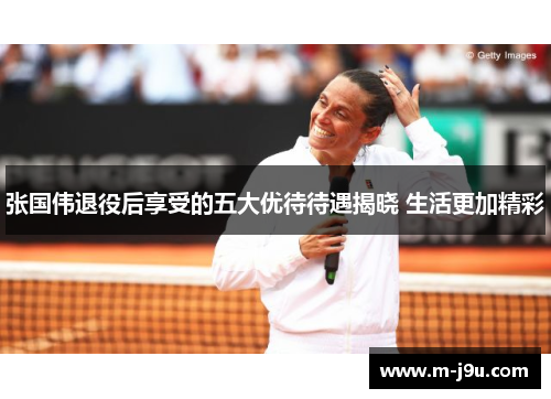 张国伟退役后享受的五大优待待遇揭晓 生活更加精彩