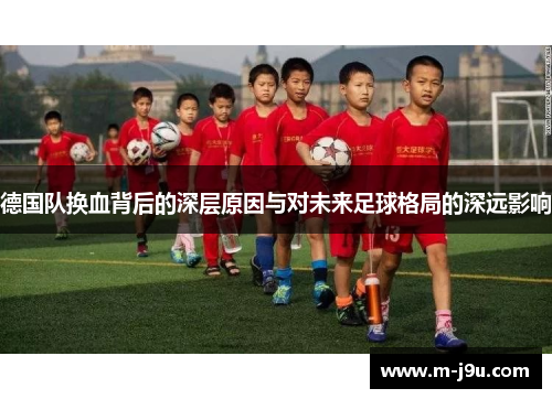 德国队换血背后的深层原因与对未来足球格局的深远影响