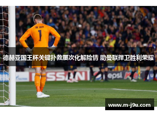 德赫亚国王杯关键扑救屡次化解险情 助曼联捍卫胜利荣耀