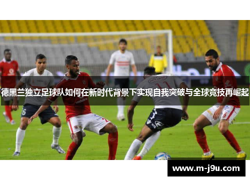 德黑兰独立足球队如何在新时代背景下实现自我突破与全球竞技再崛起