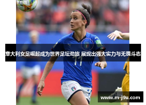 意大利女足崛起成为世界足坛劲旅 展现出强大实力与无畏斗志