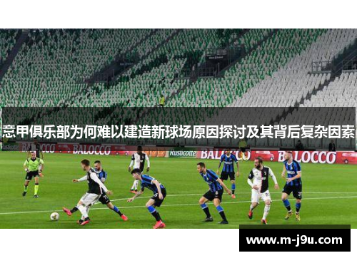 意甲俱乐部为何难以建造新球场原因探讨及其背后复杂因素 意甲俱乐部为何难以建造新球场原因探讨及其背后复杂因素