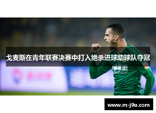 戈麦斯在青年联赛决赛中打入绝杀进球助球队夺冠 戈麦斯在青年联赛决赛中打入绝杀进球助球队夺冠
