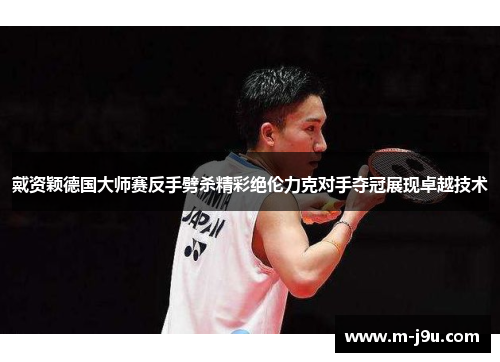 戴资颖德国大师赛反手劈杀精彩绝伦力克对手夺冠展现卓越技术