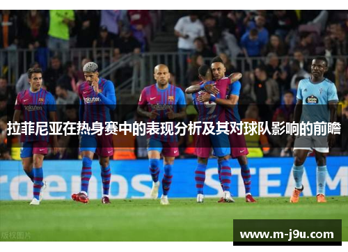 拉菲尼亚在热身赛中的表现分析及其对球队影响的前瞻