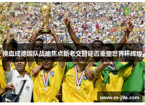 换血成德国队战略焦点新老交替能否重塑世界杯辉煌
