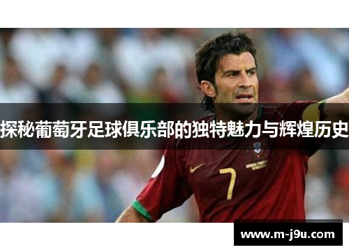 探秘葡萄牙足球俱乐部的独特魅力与辉煌历史